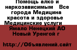 Помощь алко и наркозависимым - Все города Медицина, красота и здоровье » Медицинские услуги   . Ямало-Ненецкий АО,Новый Уренгой г.